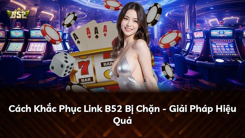Cách Khắc Phục Link B52 Bị Chặn - Giải Pháp Hiệu Quả