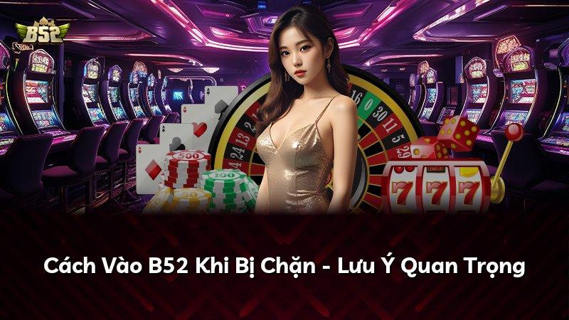 Cách Vào B52 Khi Bị Chặn - Lưu Ý Quan Trọng