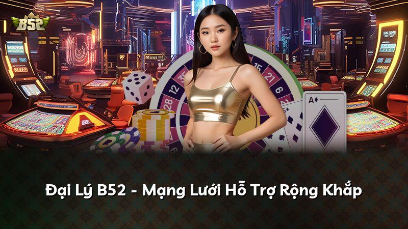 Đại Lý B52 - Mạng Lưới Hỗ Trợ Rộng Khắp